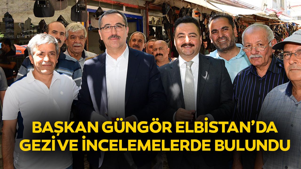 Başkan Güngör Elbistan’da Gezi ve İncelemelerde Bulundu