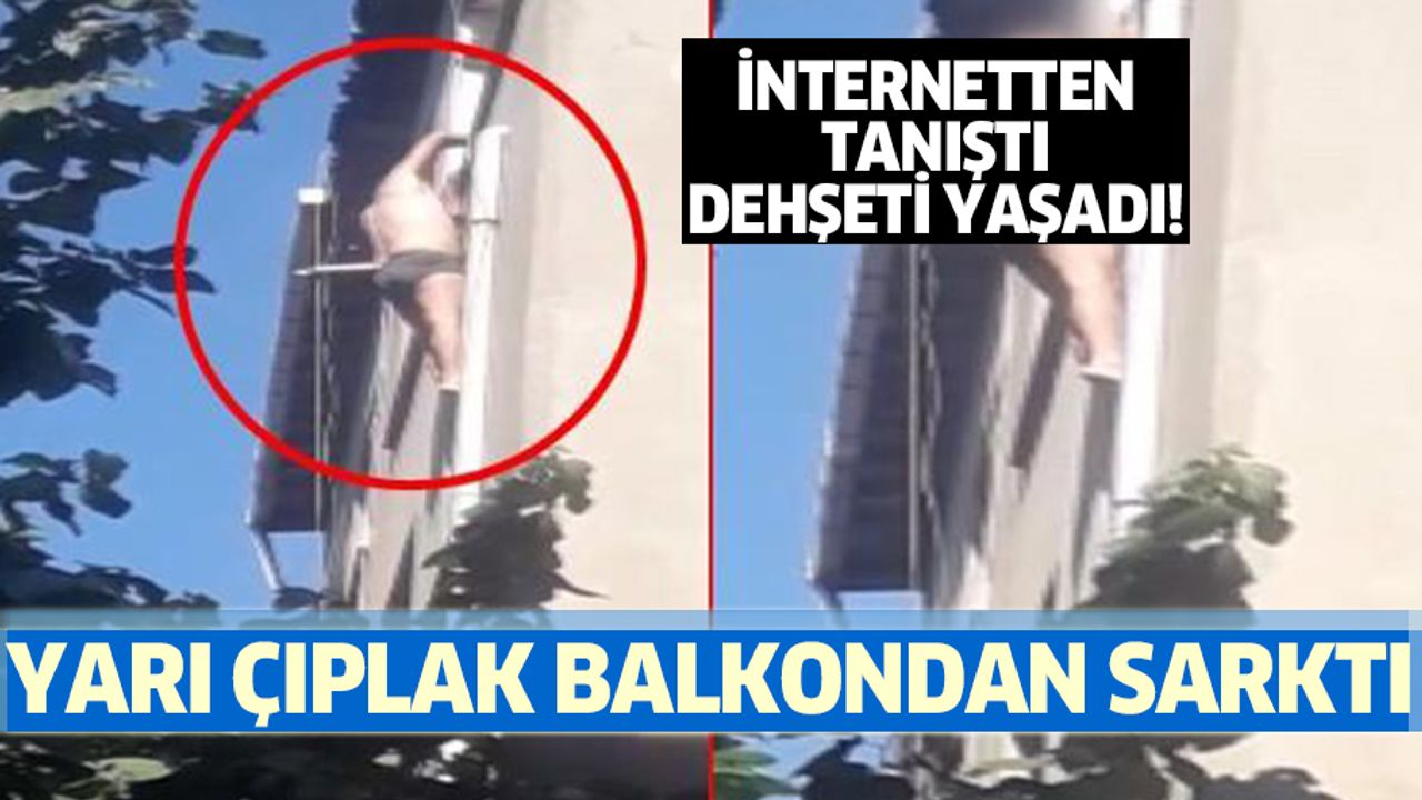 İnternetten tanıştı dehşeti yaşadı! Yarı çıplak balkondan sarktı