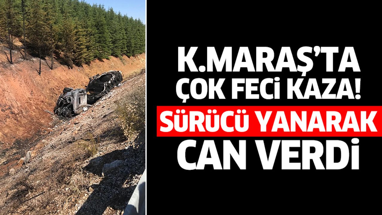 Kahramanmaraş'ta çok feci kaza! Sürücü yanarak can verdi