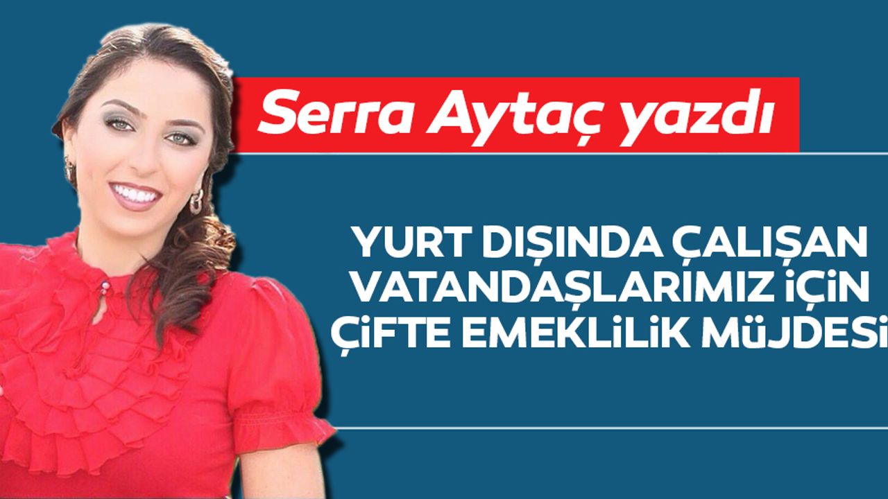 Yurt dışında çalışan vatandaşlarımız için çifte emeklilik müjdesi