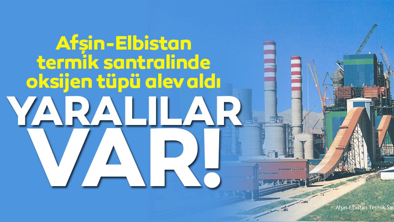 Afşin-Elbistan termik santralinde oksijen tüpü alev aldı! Yaralılar var