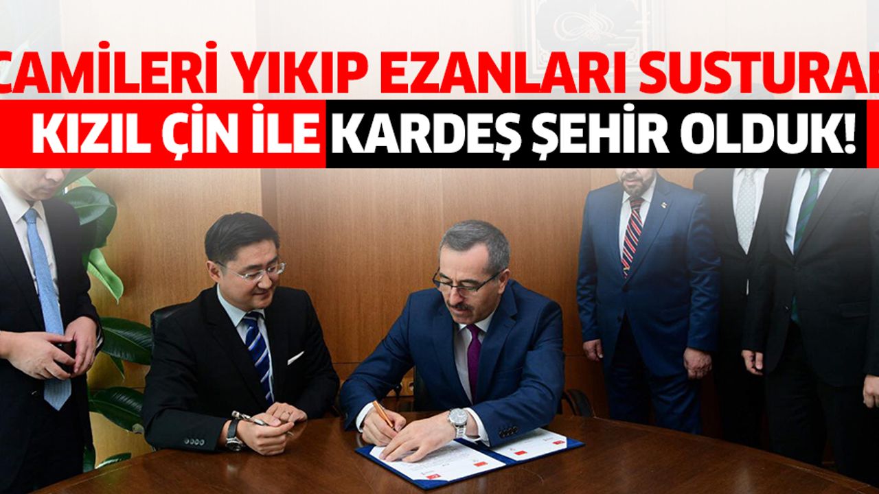 Camileri yıkıp ezanları susturan ‘Kızıl Çin’ ile kardeş şehir olduk!