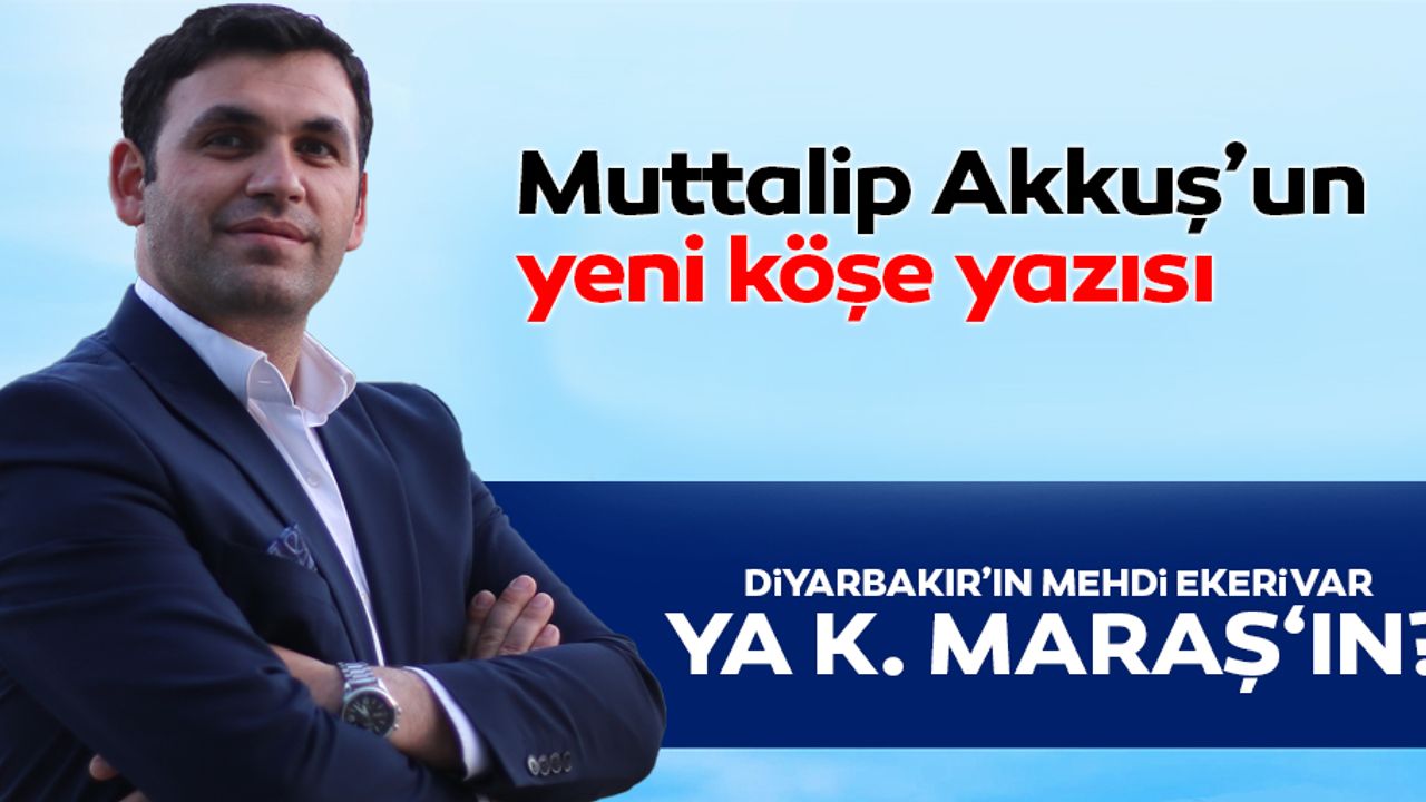 Diyarbakır’ın Mehdi Ekeri var, ya K.Maraş‘ın?