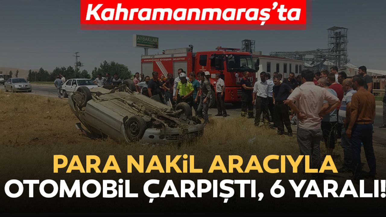 Kahramanmaraş'ta para nakil aracıyla otomobil çarpıştı: 6 yaralı