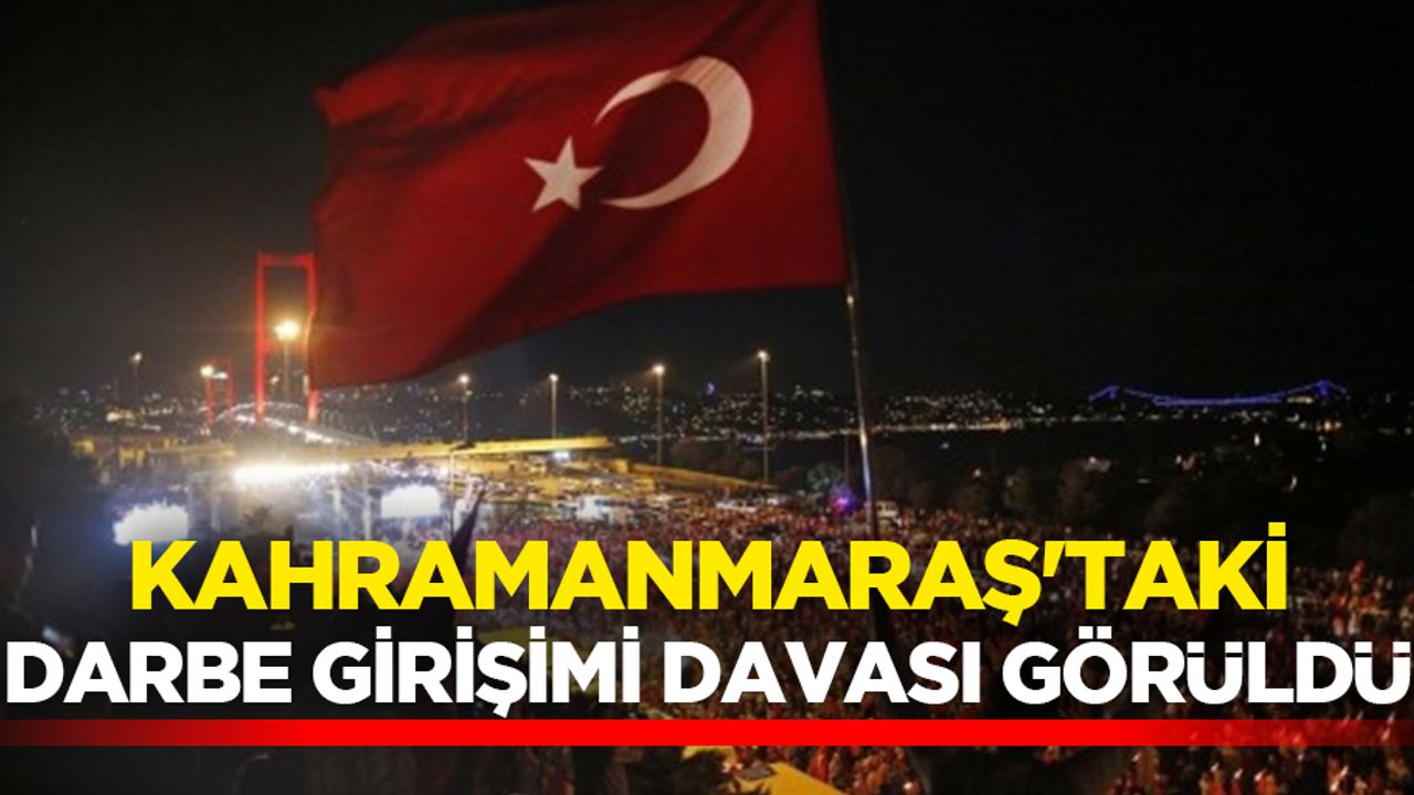 Kahramanmaraş’taki darbe girişimi davası görüldü