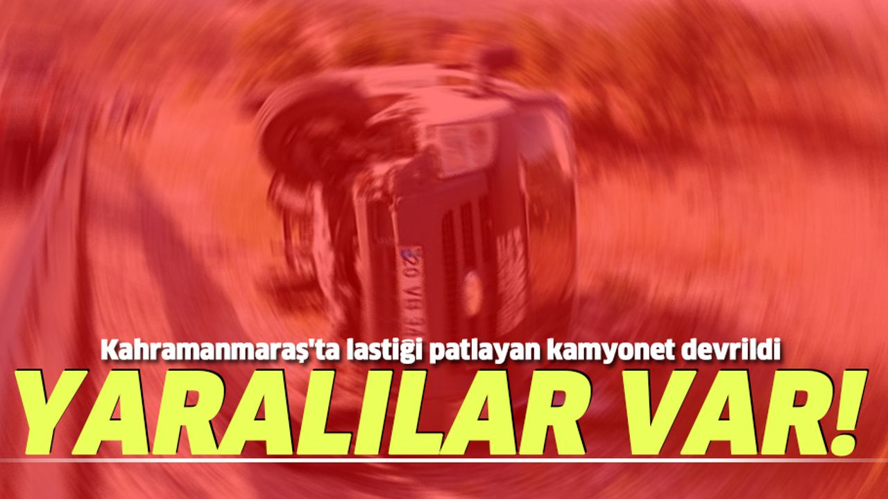 Kahramanmaraş'ta lastiği patlayan kamyonet devrildi yaralılar var!