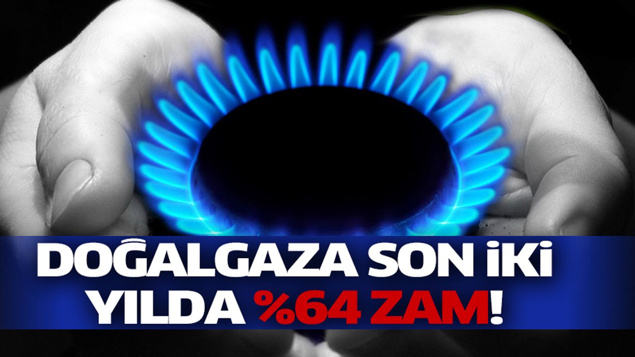 Son iki yılda doğalgaza yüzde 64 zam geldi!