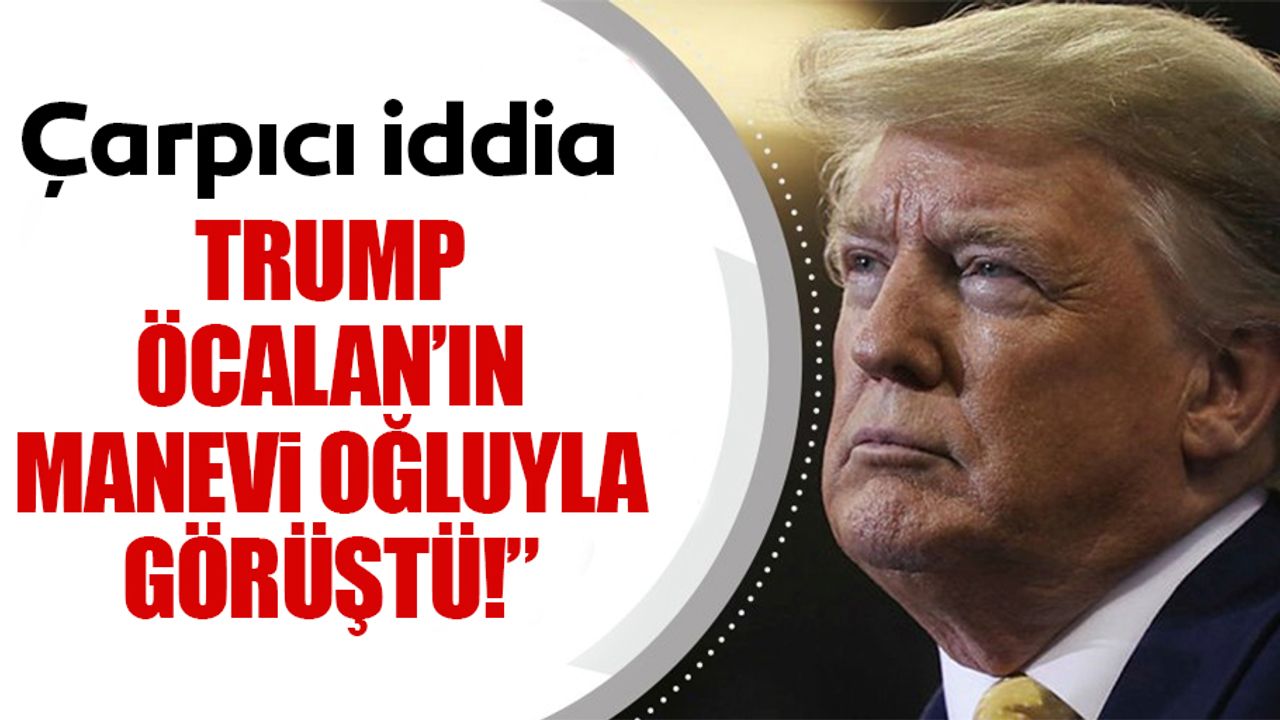 Çarpıcı iddia: “Trump, öcalan’ın manevi oğluyla görüştü!”