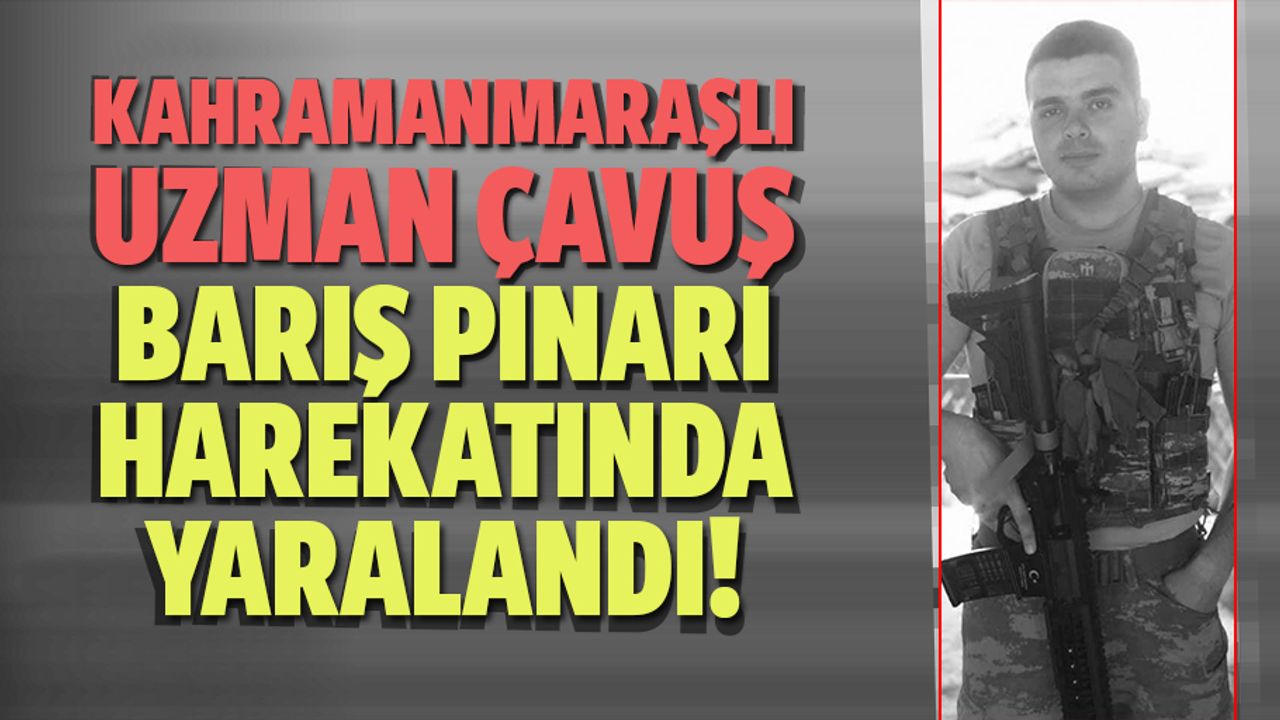 Kahramanmaraşlı Uzman Çavuş, Barış Pınarı harekatında yaralandı!