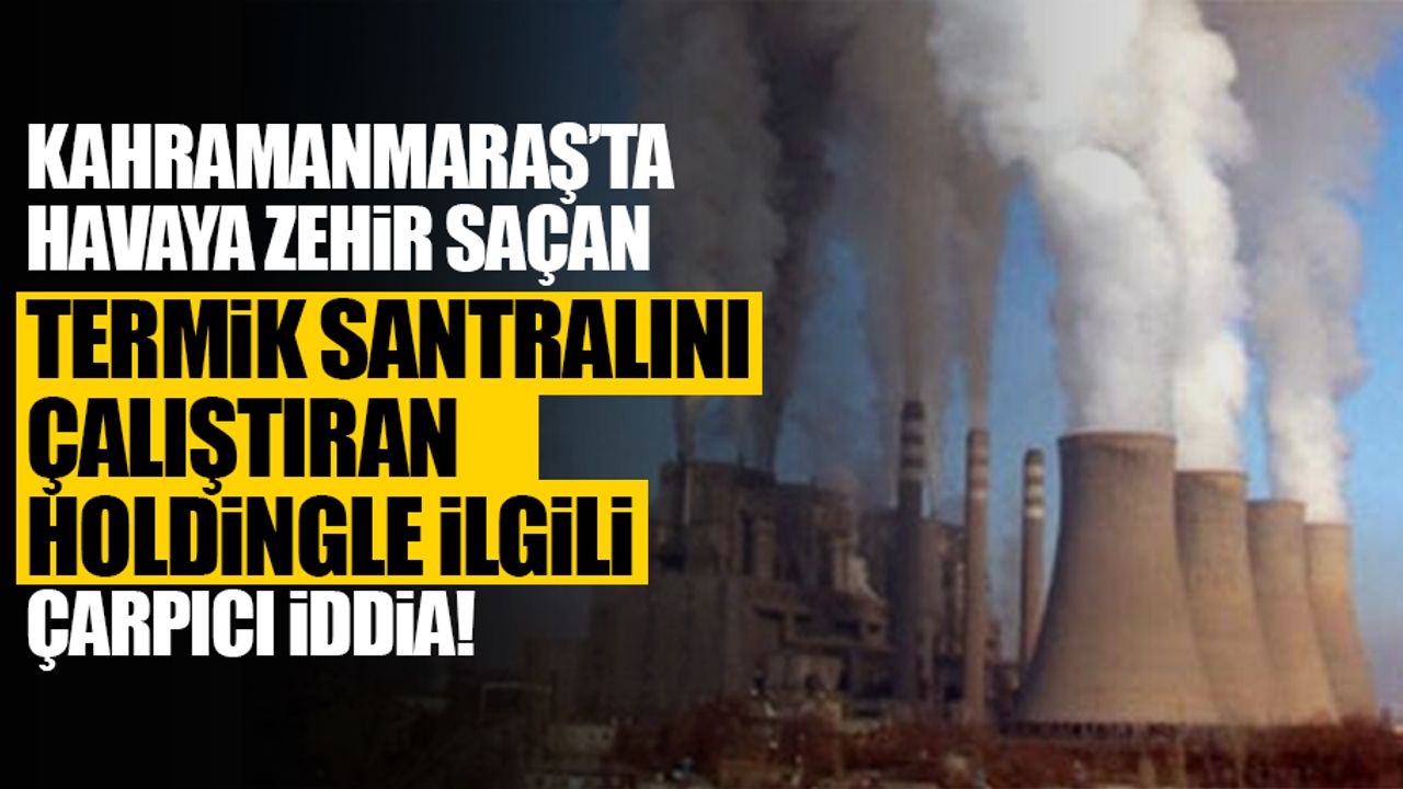 Kahramanmaraş’ta havaya zehir saçan termik santralını çalıştıran holdingle ilgili çarpıcı iddia!