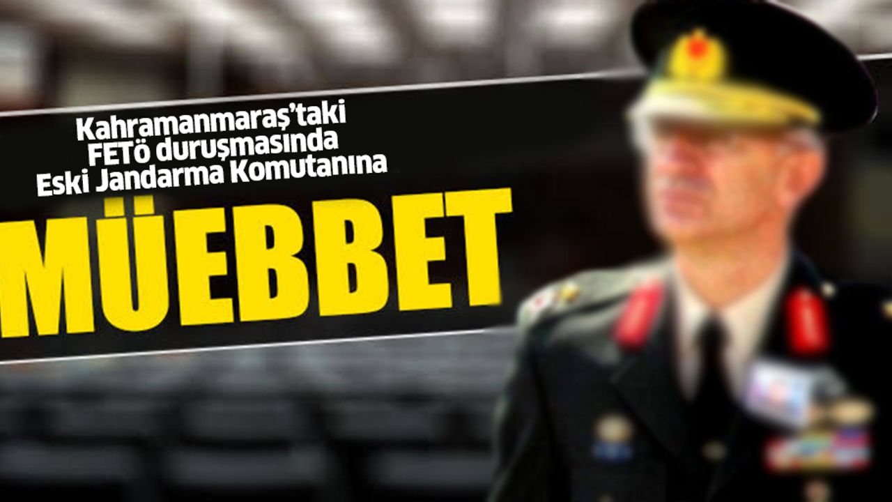 Kahramanmaraş’taki FETÖ duruşmasında Eski Jandarma Komutanına müebbet hapis!
