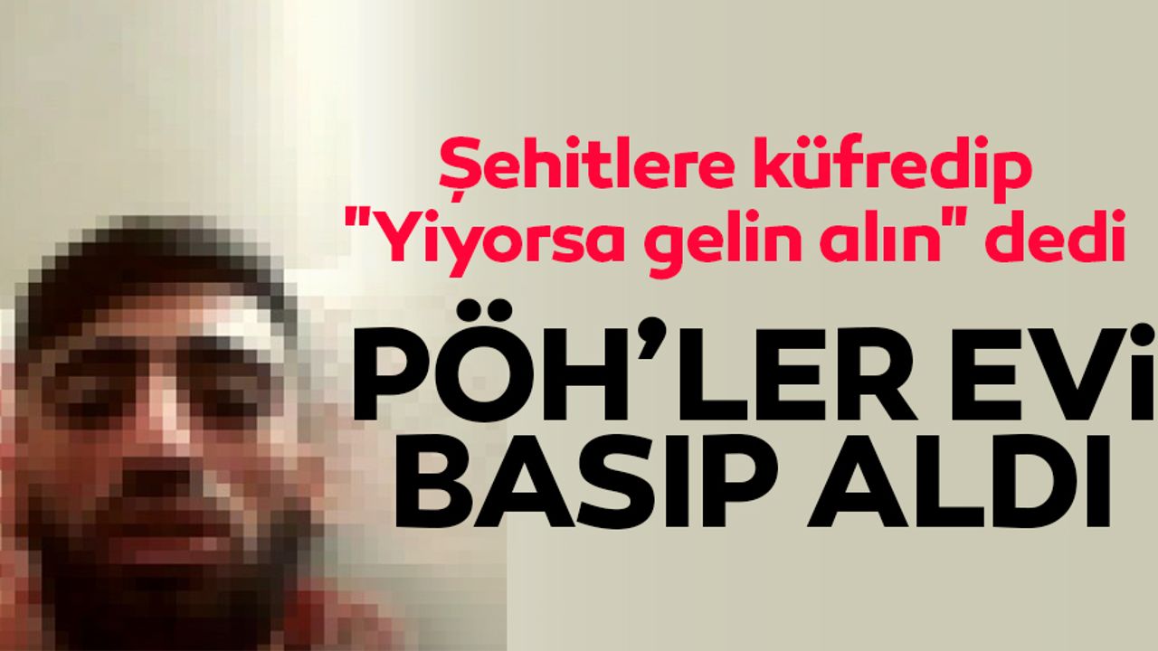 Şehitlere küfredip "Yiyorsa gelin alın" dedi, pöh’ler evinden aldı