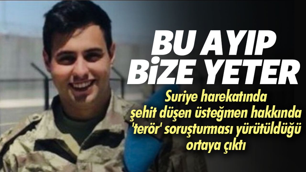 Suriye harekatında şehit düşen üsteğmen hakkında 'terör' soruşturması yürütüldüğü ortaya çıktı
