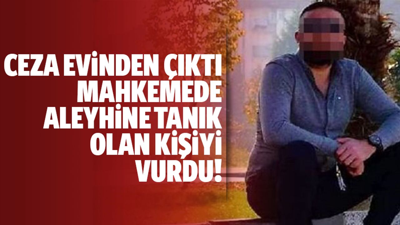 Cezaevinden çıktı duruşmada şahitlik yapan kişiye kurşun yağdırdı