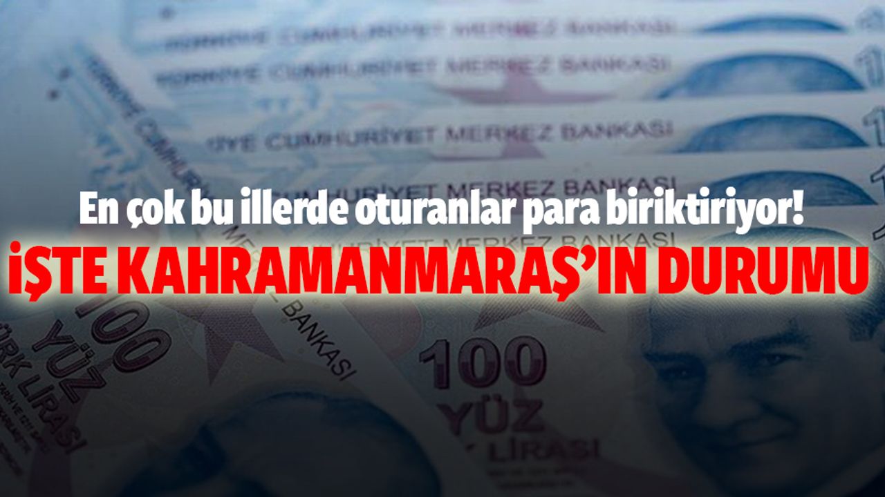 En çok bu illerde oturanlar para biriktiriyor! İşte Kahramanmaraş’ın Durumu