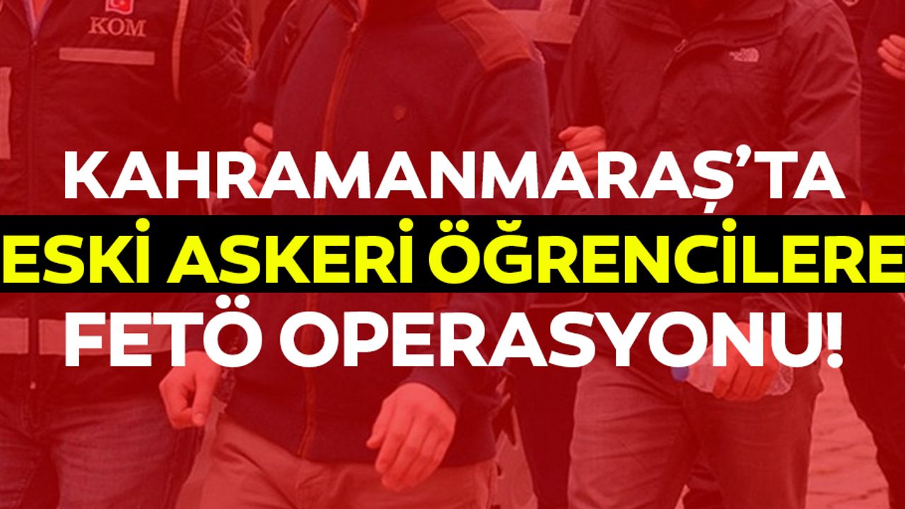 Kahramanmaraş’ta eski askeri öğrencilere FETÖ operasyonu!
