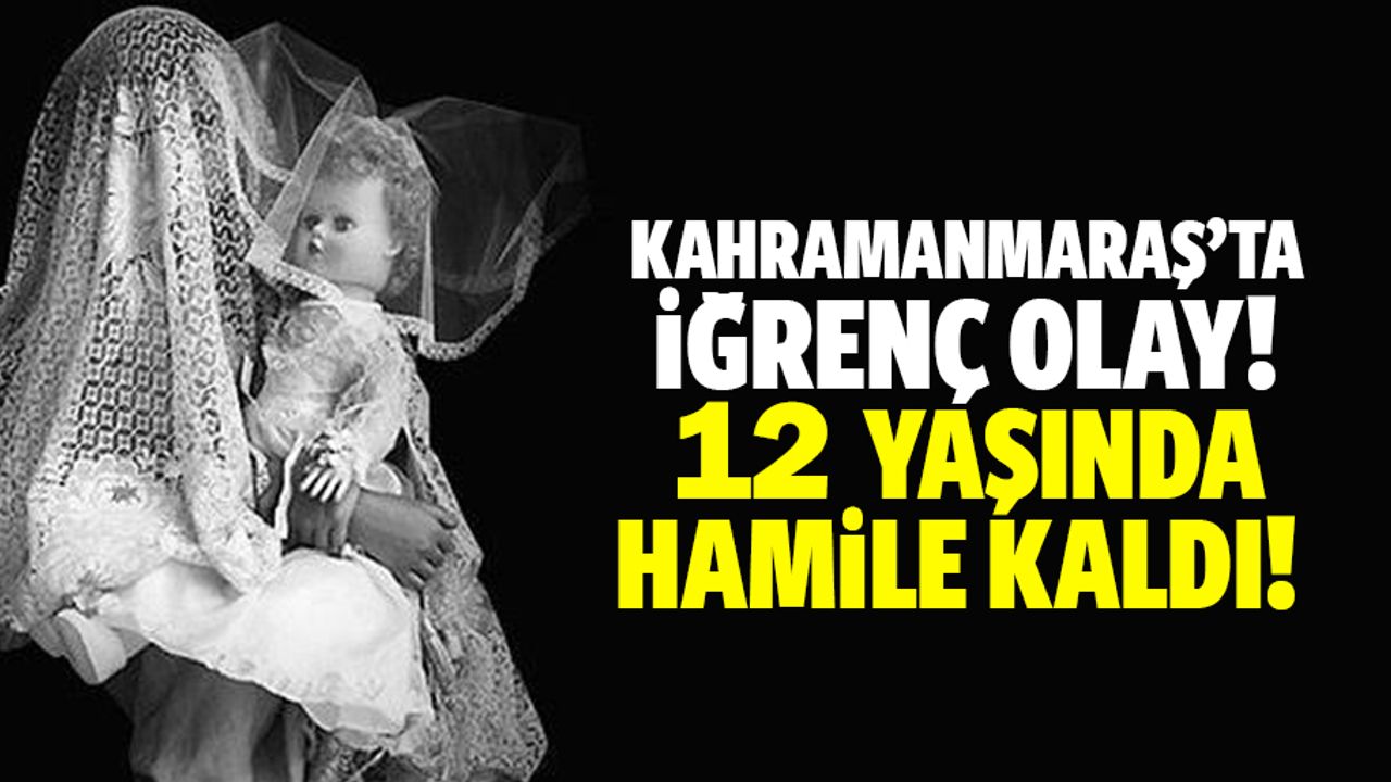 Kahramanmaraş’ta iğrenç olay! 12 yaşında hamile kaldı!