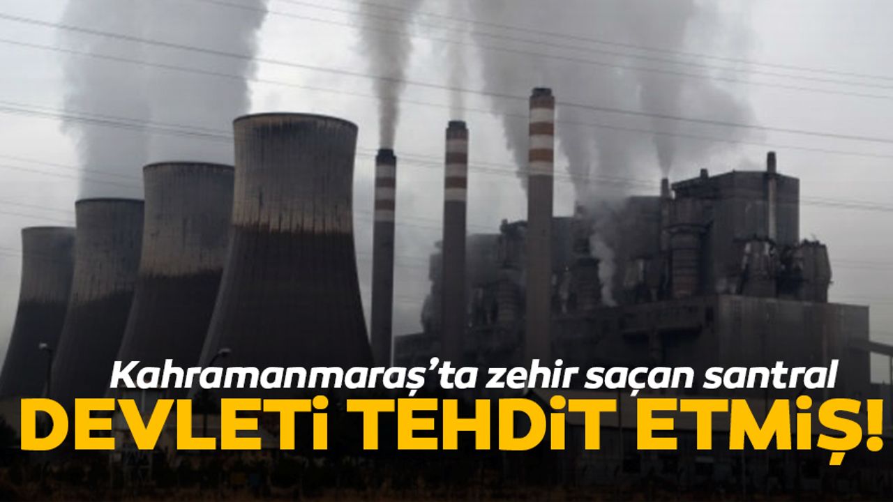 Kahramanmaraş’ta zehir saçan santral devleti tehdit etmiş!