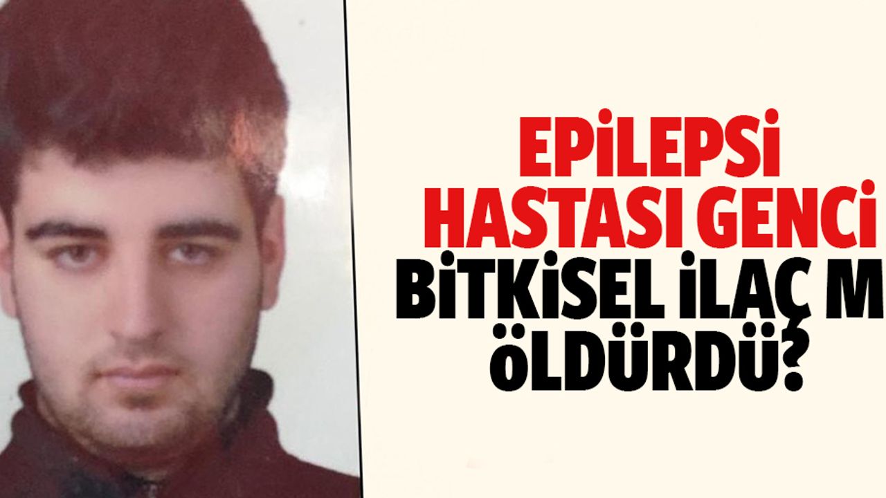 Epilepsi hastası genci bitkisel ilaç mı öldürdü?