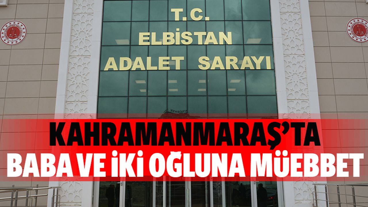 Kahramanmaraş’ta baba ve iki oğluna müebbet