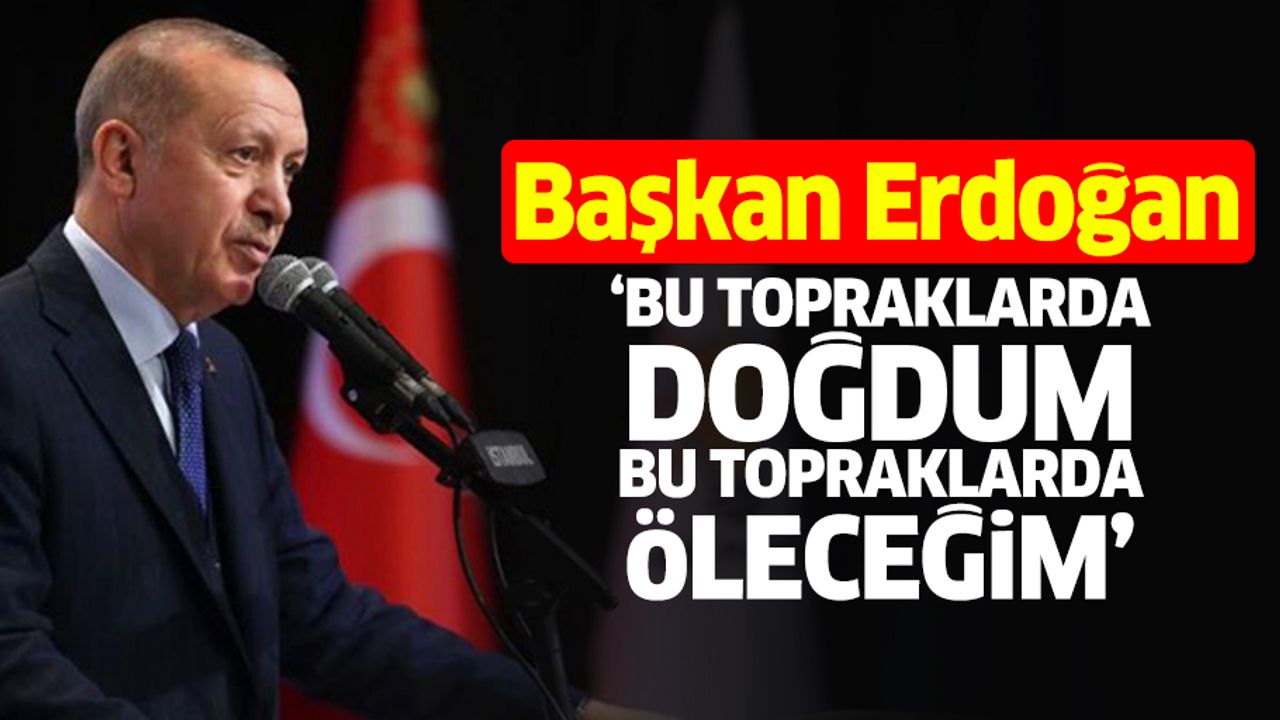 “Bu topraklarda doğdum, bu topraklarda öleceğim”