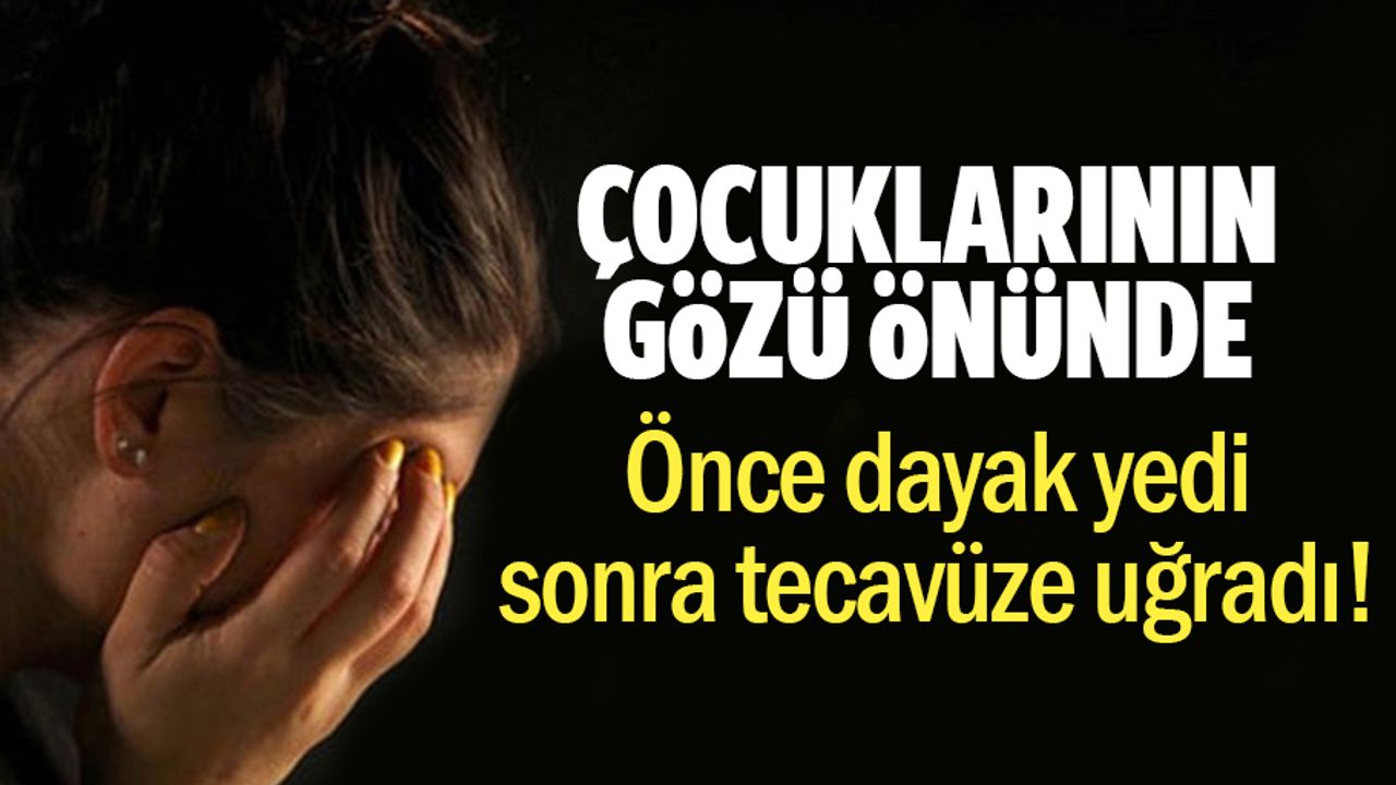 Çocuklarının gözü önünde dehşeti yaşadı! Önce dayak, sonra tecavüz!