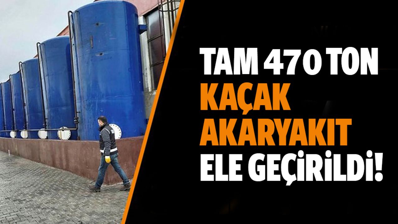 Tam 470 ton kaçak akaryakıt ele geçirildi!