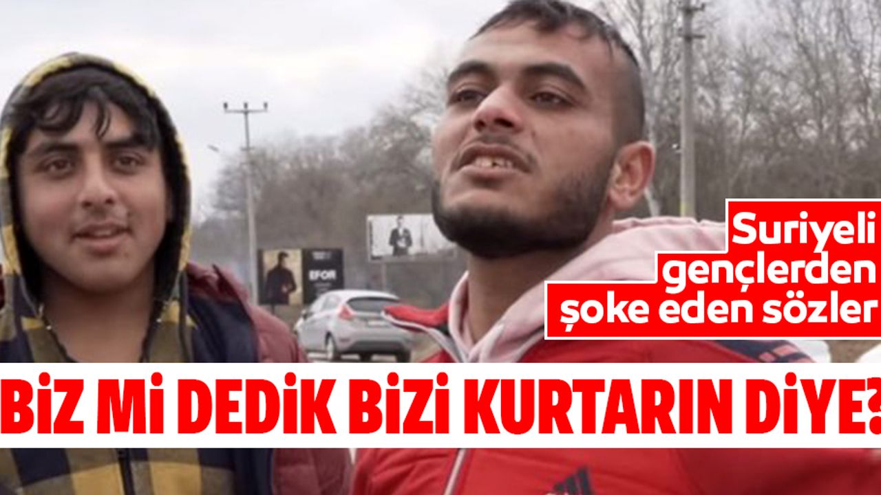 Suriyeli gençlerin söyledikleri hayrete düşürdü: Biz mi dedik bizi kurtarın diye?