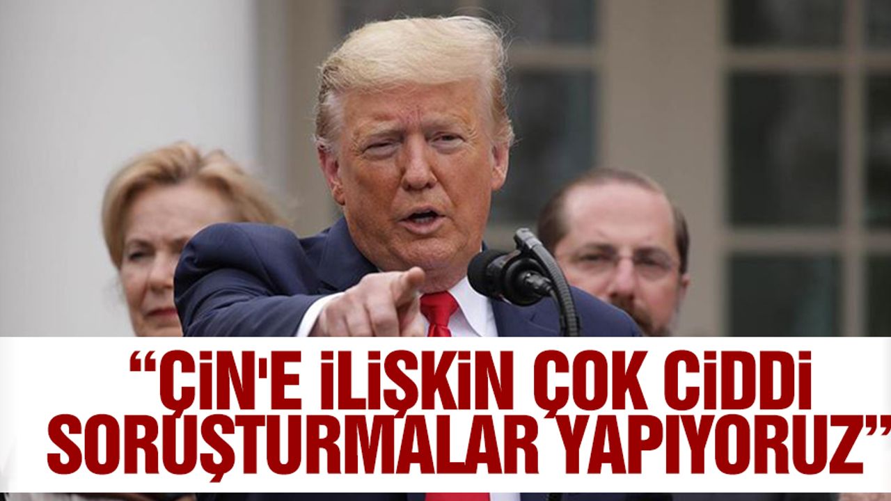 “Çin'e ilişkin çok ciddi soruşturmalar yapıyoruz”