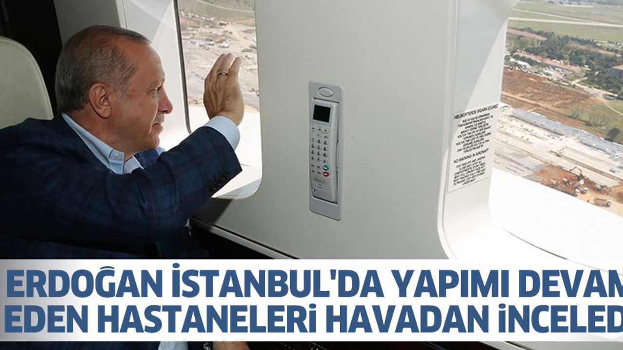 Cumhurbaşkanı Erdoğan İstanbul'da Yapımı Devam Eden Hastaneleri Havadan İnceledi