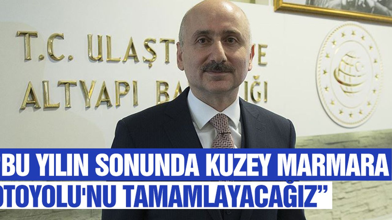 “Bu yılın sonunda kuzey marmara otoyolu'nu tamamlayacağız”