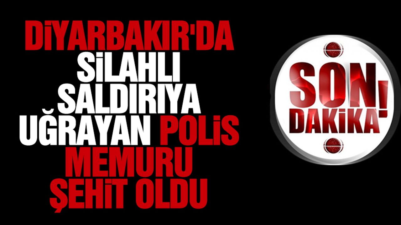 Diyarbakır'da silahlı saldırıya uğrayan polis memuru şehit oldu