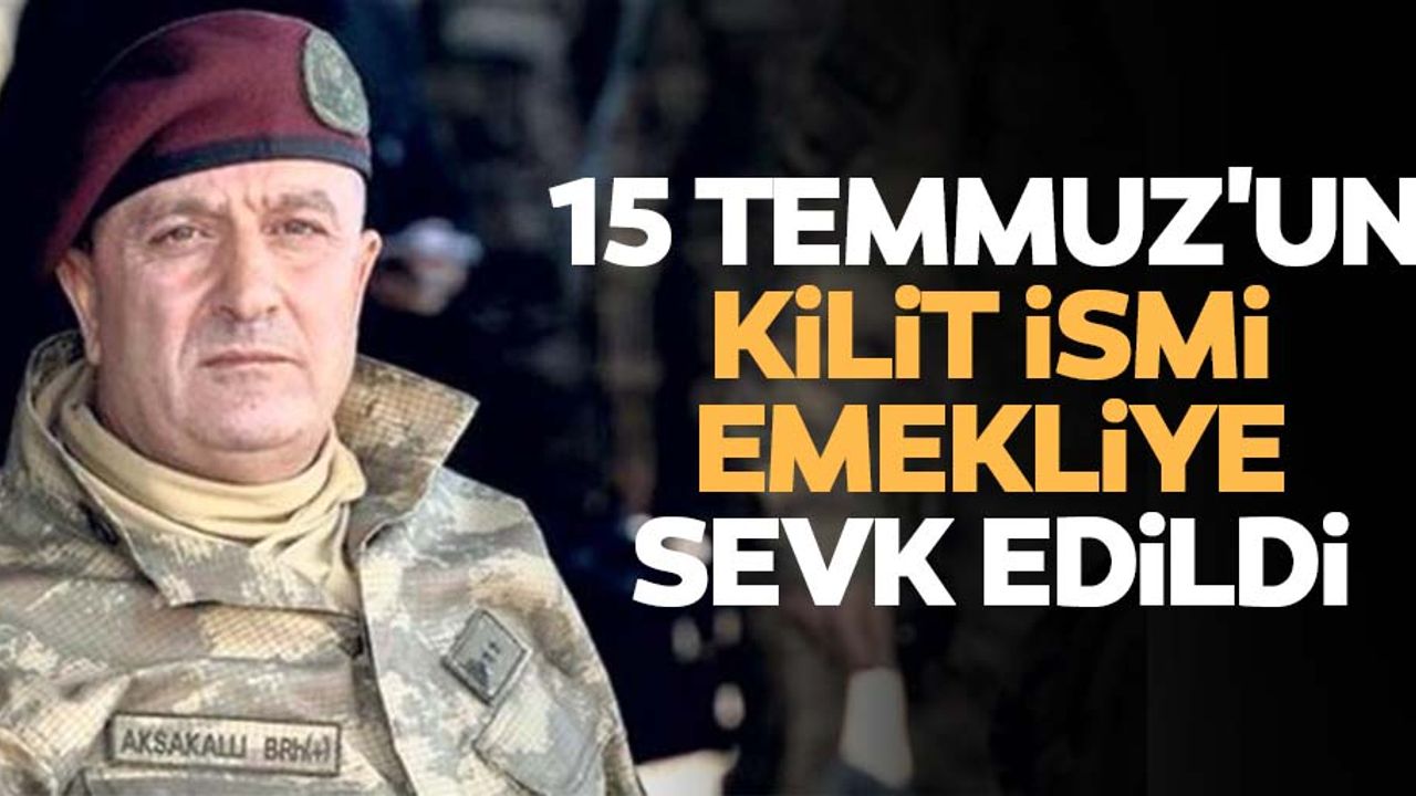 15 Temmuz'un kilit ismi emekliye sevk edildi