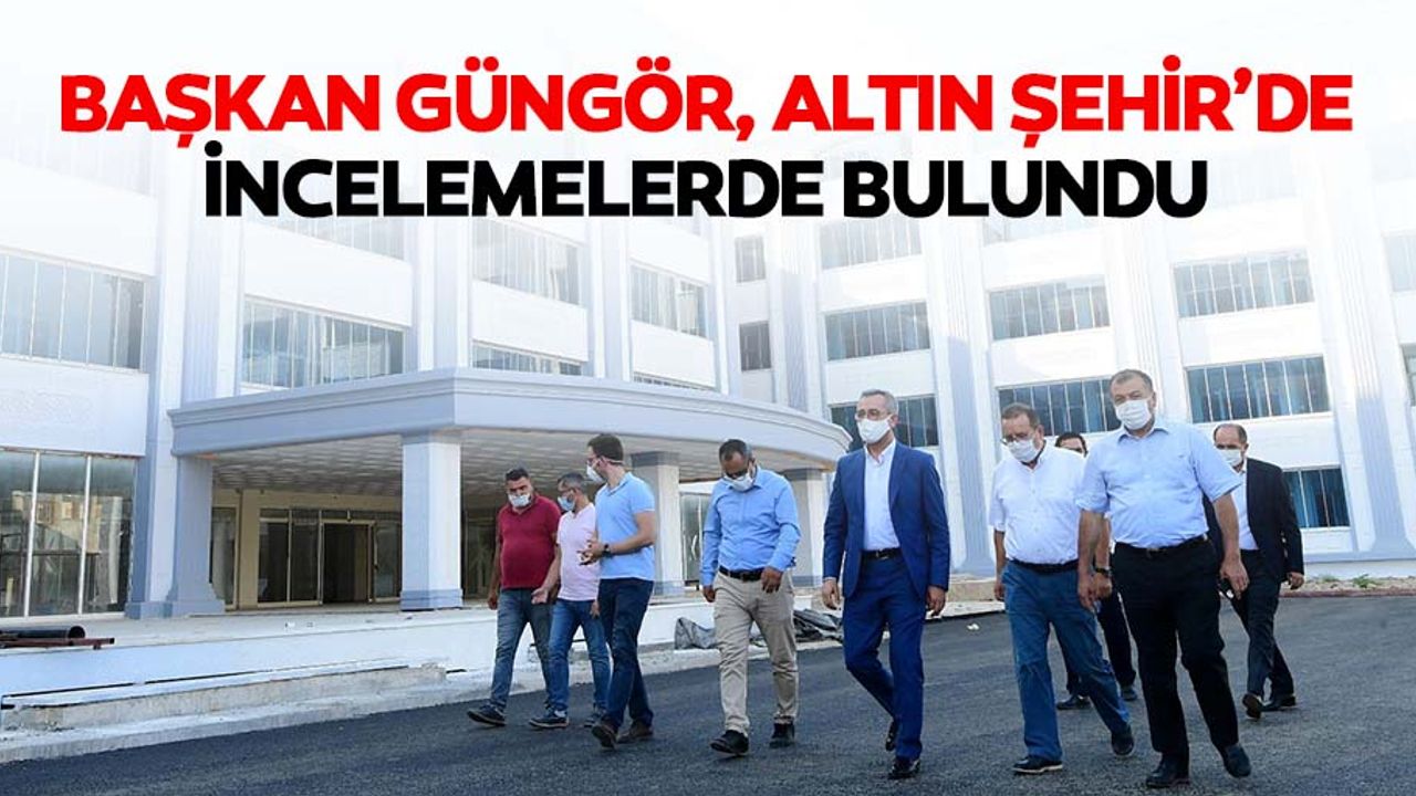 Başkan Güngör, altın şehir’de incelemelerde bulundu