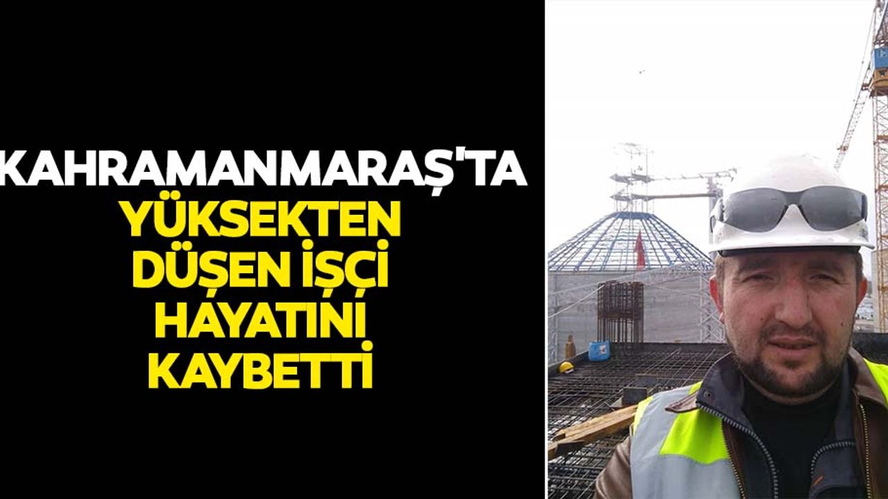 Kahramanmaraş'ta yüksekten düşen işçi hayatını kaybetti