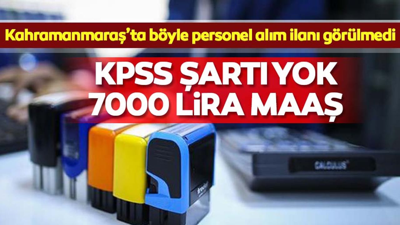 Kahramanmaraş’ta böyle personel alım ilanı görülmedi! KPSS şartı yok, 7000 lira maaş