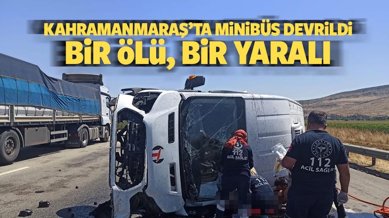 Kahramanmaraş’ta minibüs devrildi 1 ölü, 1 yaralı