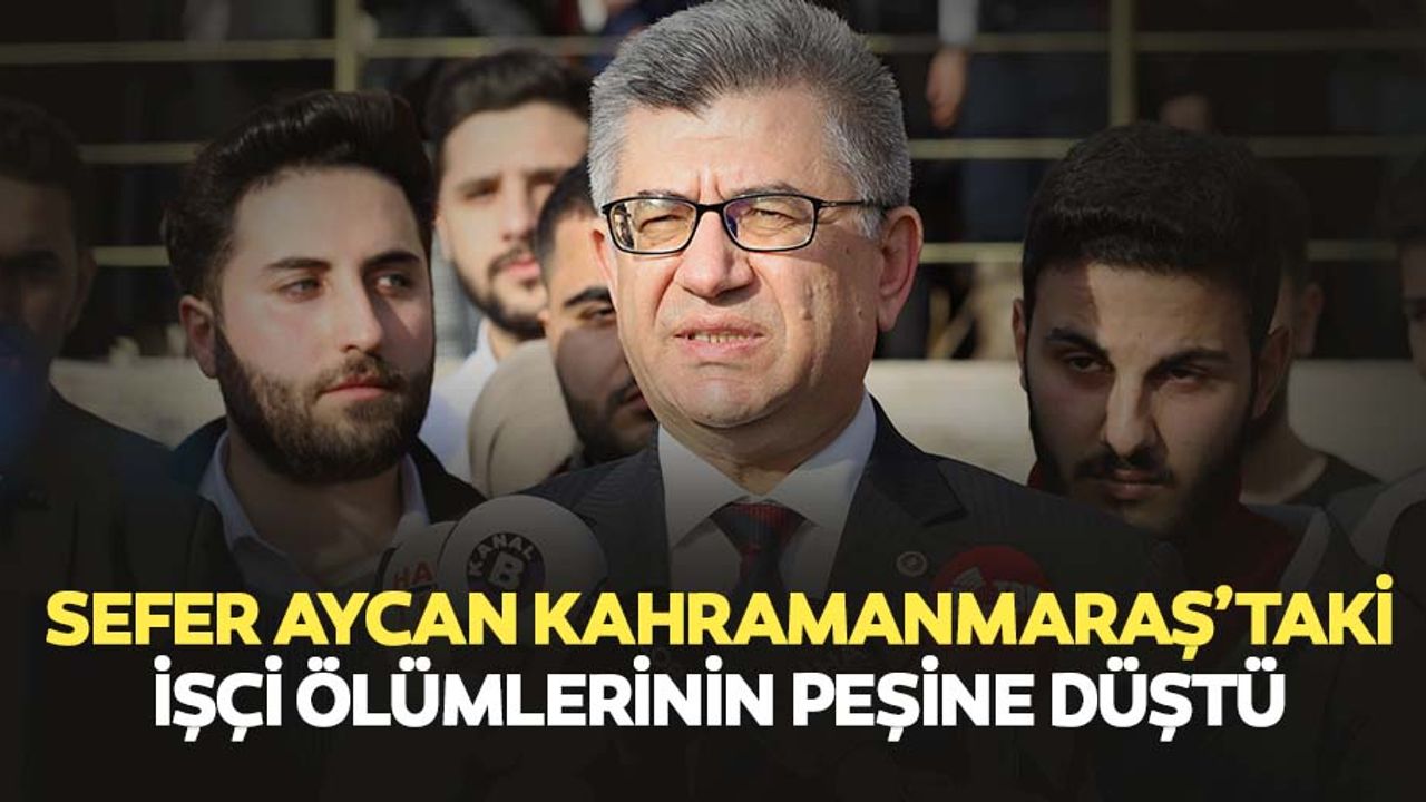 Sefer Aycan Kahramanmaraş’taki İşçi Ölümlerinin Peşine Düştü