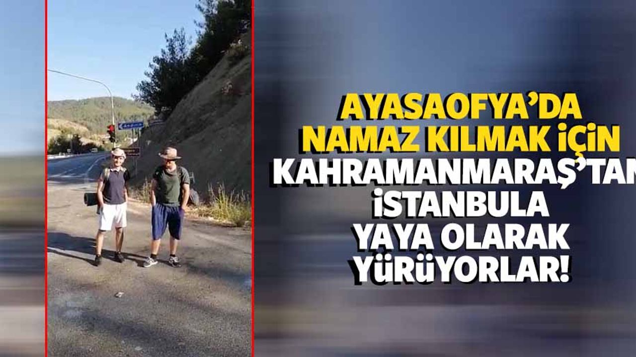 Ayasaofya’da Namaz kılmak için kahramanmaraş’tan İstanbula yaya olarak yürüyorlar