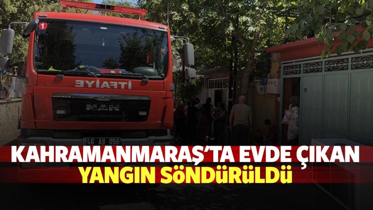 Kahramanmaraş'ta evde çıkan yangın söndürüldü