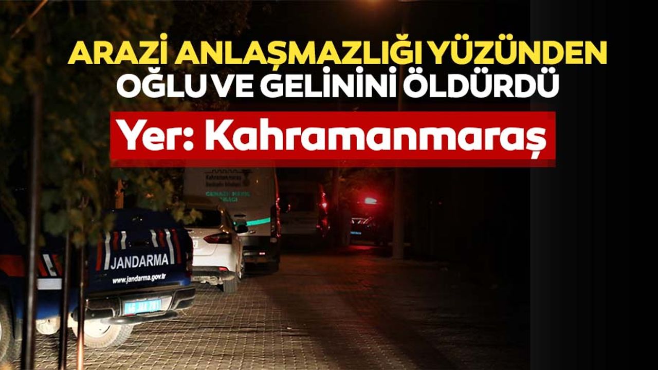 Kahramanmaraş’ta arazi anlaşmazlığı yüzünden oğlu ve gelinini öldürdü