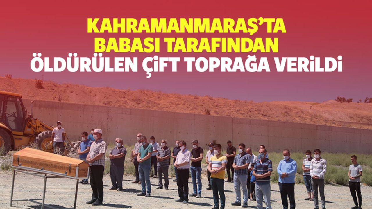 Kahramanmaraş’ta babası tarafından öldürülen çift toprağa verildi