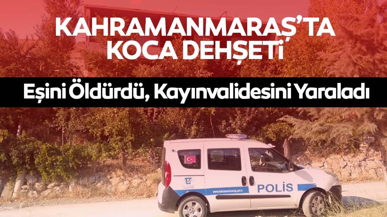 Kahramanmaraş’ta koca dehşeti, Eşini Öldürdü, Kayınvalidesini Yaraladı