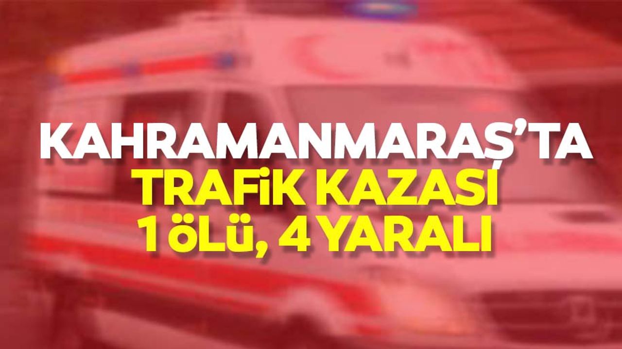 Kahramanmaraş’ta trafik kazası, 1 ölü, 4 yaralı