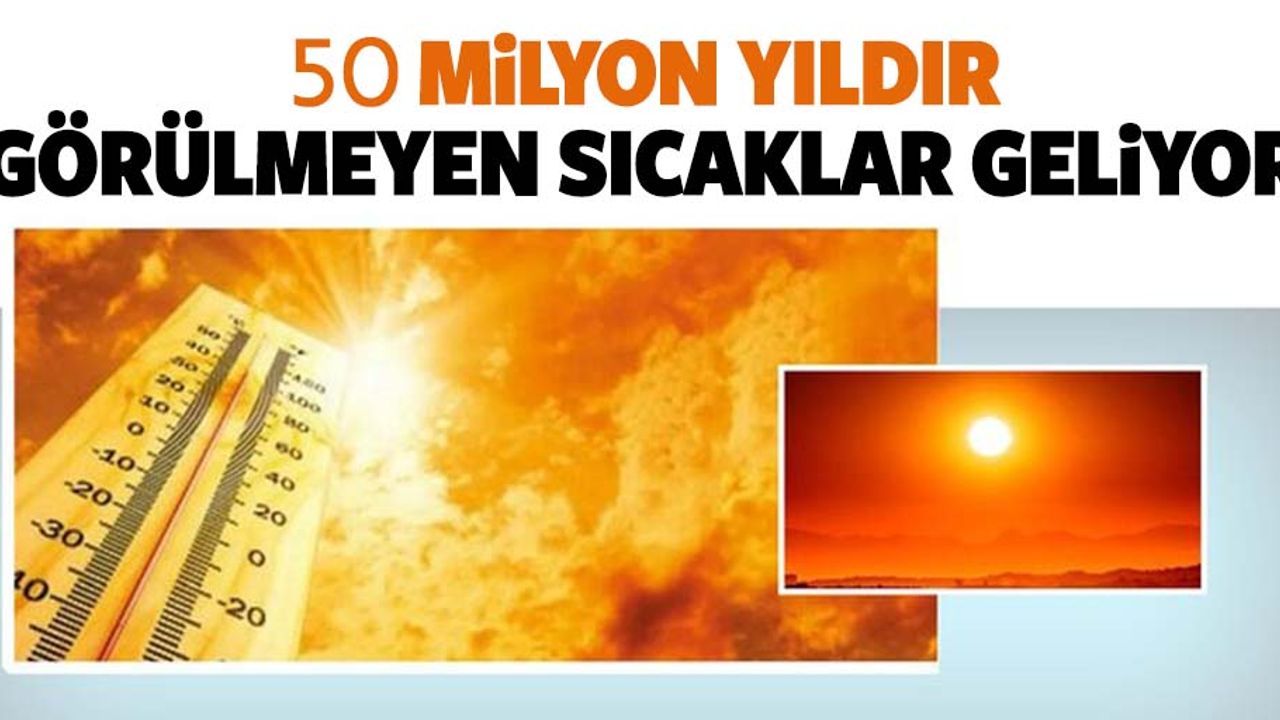 50 milyon yıldır görülmeyen sıcaklıklar geliyor!