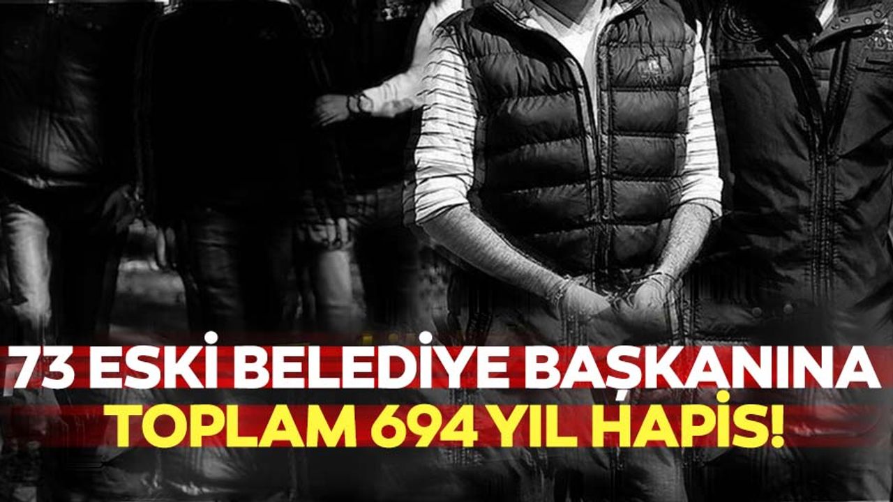 73 eski belediye başkanına toplam 694 yıl hapis!