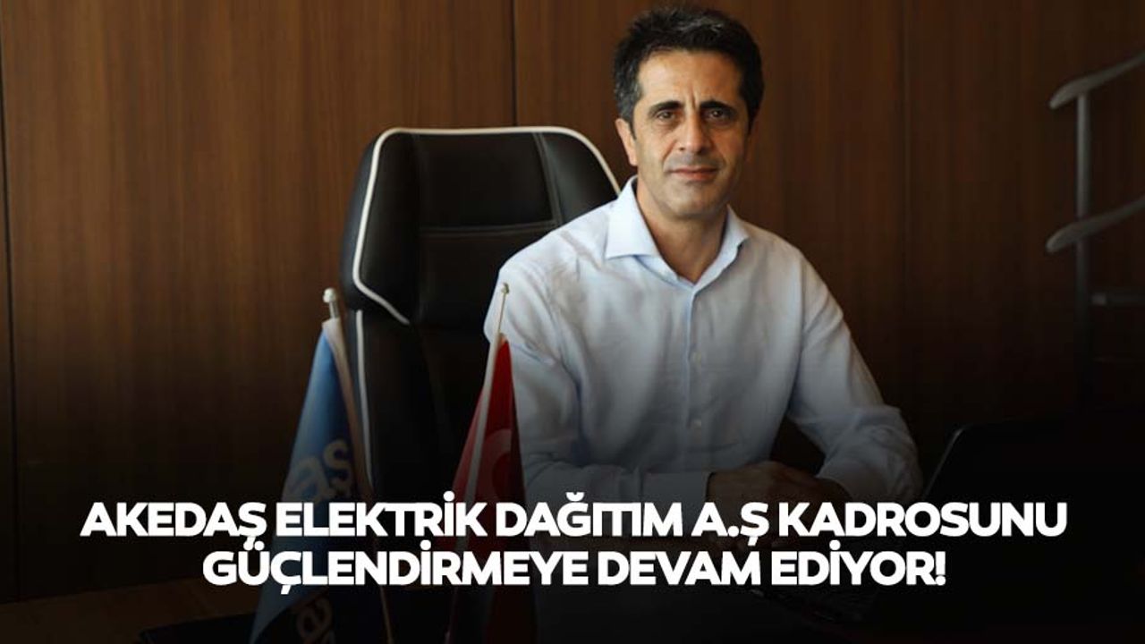 Akedaş elektrik dağıtım a.ş kadrosunu güçlendirmeye devam ediyor!