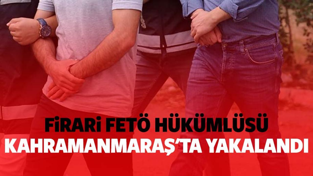 Firari FETÖ hükümlüsü Kahramanmaraş'ta yakalandı