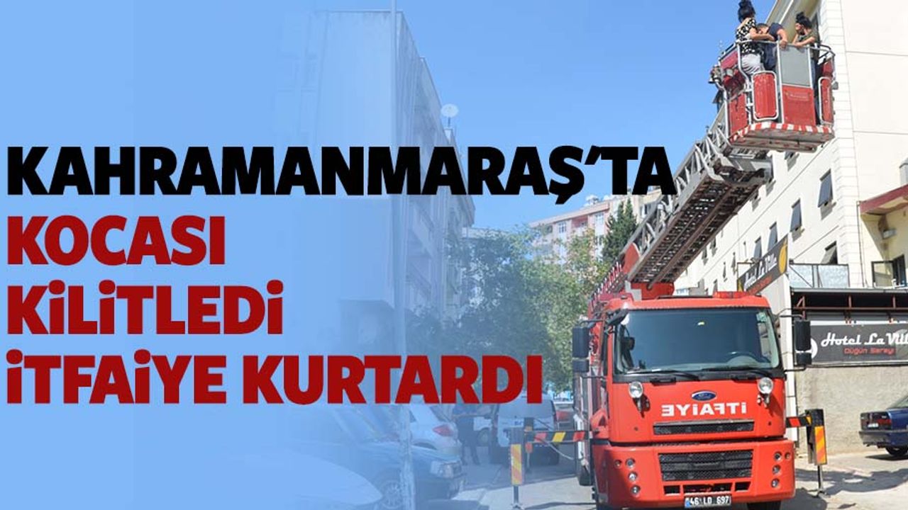 Kahramanmaraş'ta kocası kilitledi itfaiye kurtardı