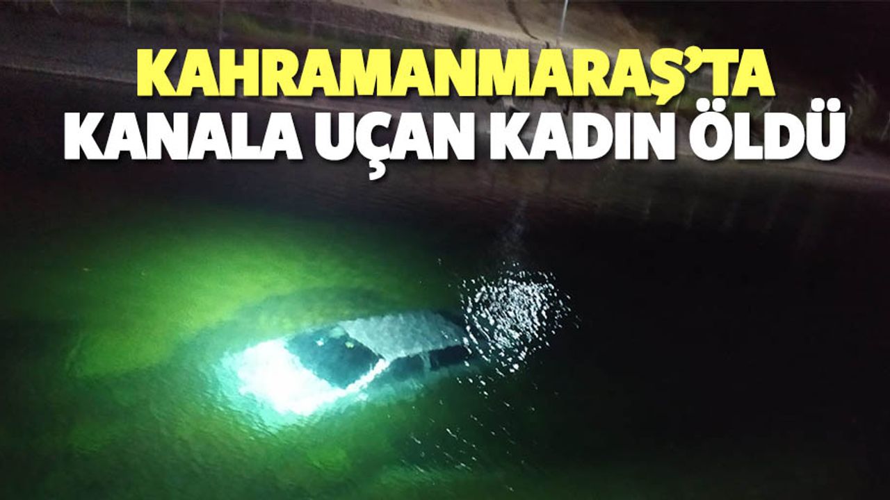 Kahramanmaraş'ta su kanalına düşen otomobildeki kadın öldü